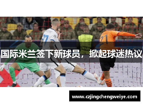 国际米兰签下新球员，掀起球迷热议