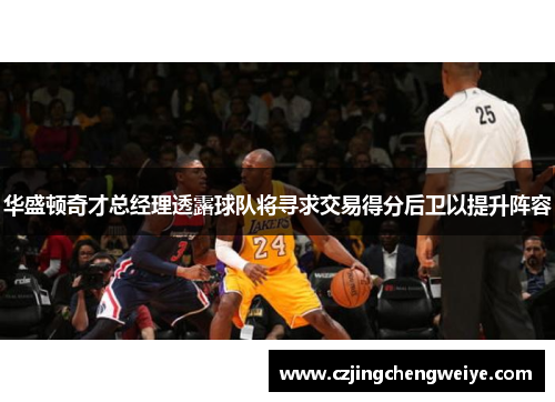 华盛顿奇才总经理透露球队将寻求交易得分后卫以提升阵容