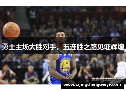 勇士主场大胜对手，五连胜之路见证辉煌