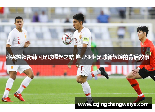 孙兴慜领衔韩国足球崛起之路 追寻亚洲足球新辉煌的背后故事