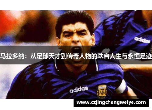 马拉多纳：从足球天才到传奇人物的跌宕人生与永恒足迹