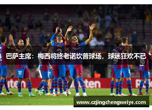 巴萨主席：梅西将终老诺坎普球场，球迷狂欢不已