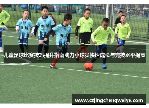 儿童足球比赛技巧提升指南助力小球员快速成长与竞技水平提高