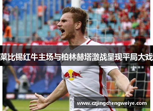 莱比锡红牛主场与柏林赫塔激战呈现平局大戏