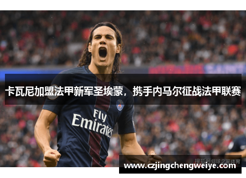 卡瓦尼加盟法甲新军圣埃蒙，携手内马尔征战法甲联赛
