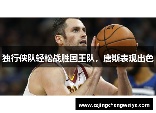 独行侠队轻松战胜国王队，唐斯表现出色