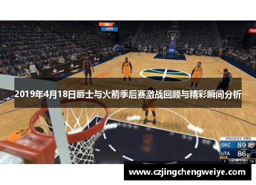 2019年4月18日爵士与火箭季后赛激战回顾与精彩瞬间分析