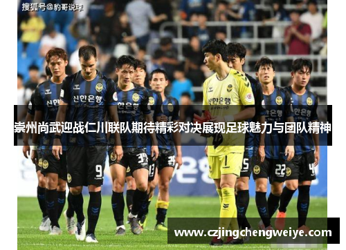 崇州尚武迎战仁川联队期待精彩对决展现足球魅力与团队精神