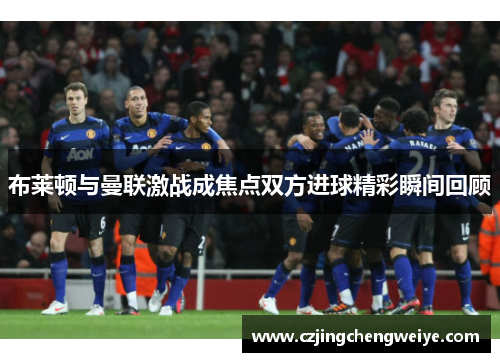 布莱顿与曼联激战成焦点双方进球精彩瞬间回顾