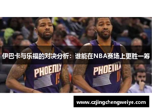 伊巴卡与乐福的对决分析：谁能在NBA赛场上更胜一筹