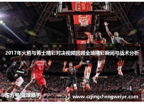 2017年火箭与勇士精彩对决视频回顾全场精彩瞬间与战术分析