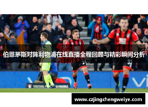 伯恩茅斯对阵利物浦在线直播全程回顾与精彩瞬间分析
