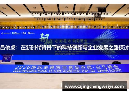 吕俊虎：在新时代背景下的科技创新与企业发展之路探讨