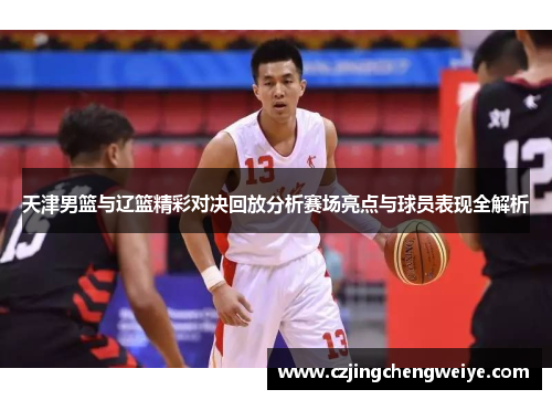 天津男篮与辽篮精彩对决回放分析赛场亮点与球员表现全解析