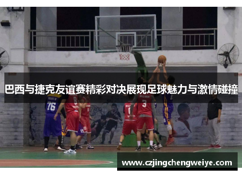 巴西与捷克友谊赛精彩对决展现足球魅力与激情碰撞