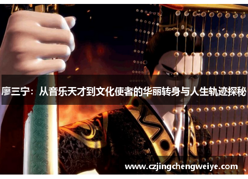 廖三宁：从音乐天才到文化使者的华丽转身与人生轨迹探秘