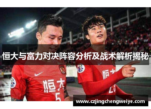 恒大与富力对决阵容分析及战术解析揭秘
