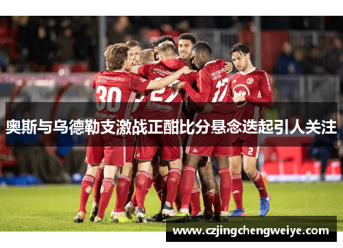 奥斯与乌德勒支激战正酣比分悬念迭起引人关注