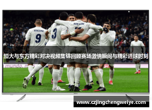 恒大与东方精彩对决视频集锦回顾赛场激情瞬间与精彩进球时刻